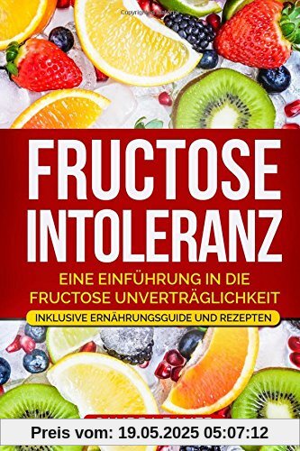 Fructose Intoleranz: Eine Einführung in die Fructose Unverträglichkeit. Inklusive Ernährungsguide und Rezepten.