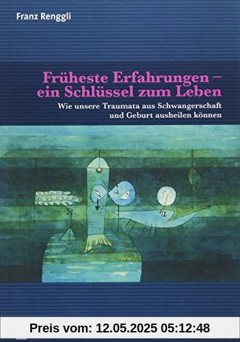Früheste Erfahrungen – ein Schlüssel zum Leben: Wie unsere Traumata aus Schwangerschaft und Geburt ausheilen können (Neue Wege für Eltern und Kind)