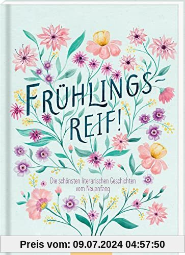Frühlingsreif!: Die schönsten literarischen Geschichten vom Neuanfang | Wunderschönes Lesebuch mit Erzählungen und Gedichten zum Frühling