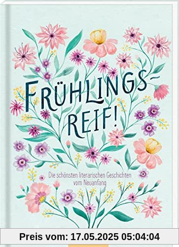 Frühlingsreif!: Die schönsten literarischen Geschichten vom Neuanfang | Wunderschönes Lesebuch mit Erzählungen und Gedichten zum Frühling