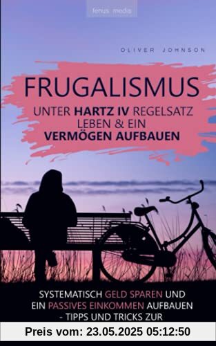 Frugalismus - Unter Hartz-IV-Regelsatz leben & ein Vermögen aufbauen: systematisch Geld sparen und passives Einkommen aufbauen | Tipps und Tricks zur finanziellen Freiheit | Alltag eines Frugalisten