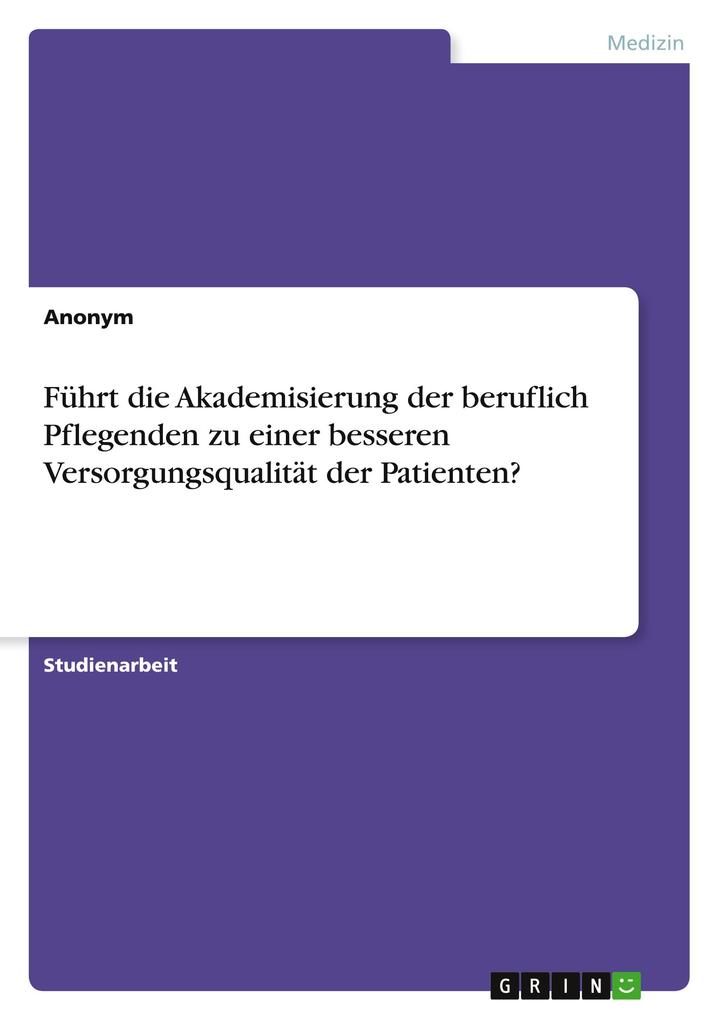 Führt die Akademisierung der beruflich Pflegenden zu einer besseren Versorgungsqualität der Patienten? von GRIN Verlag