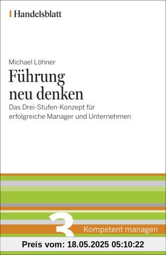 Führung neu denken - Handelsblatt: Das Drei-Stufen-Konzept für erfolgreiche Manager und Unternehmen (Handelsblatt - Kompetent managen)