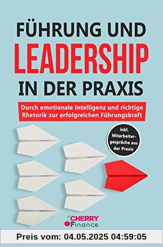 Führung und Leadership in der Praxis: Durch emotionale Intelligenz und richtige Rhetorik zur erfolgreichen Führungskraft inkl. Mitarbeitergespräche aus der Praxis