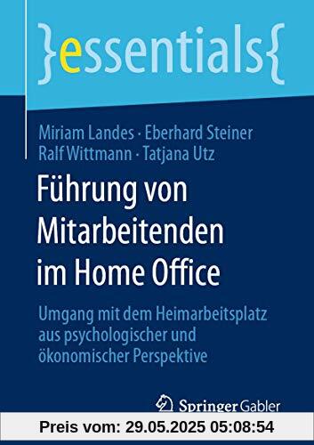 Führung von Mitarbeitenden im Home Office: Umgang mit dem Heimarbeitsplatz aus psychologischer und ökonomischer Perspektive (essentials)