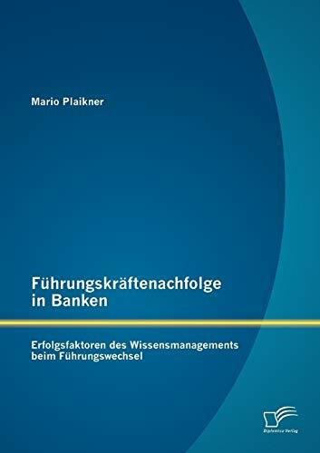 Führungskräftenachfolge in Banken: Erfolgsfaktoren des Wissensmanagements beim Führungswechsel Führungskräftenachfolge in Banken: Erfolgsfaktoren des Wissensmanagements beim Führungswechsel