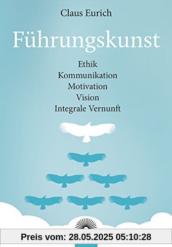 Führungskunst: Ethik, Kommunikation, Motivation, Vision, Integrale Vernunft