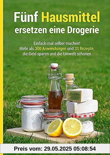 Fünf Hausmittel ersetzen eine Drogerie: Einfach mal selber machen! Mehr als 300 Anwendungen und 33 Rezepte, die Geld sparen und die Umwelt schonen