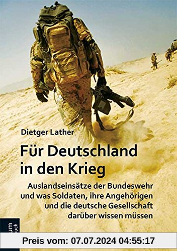 Für Deutschland in den Krieg: Auslandseinsätze der Bundeswehr und was Soldaten, ihre Angehörigen und die deutsche Gesellschaft darüber wissen müssen