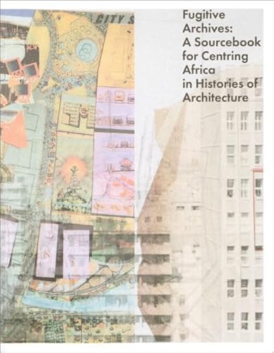 Fugitive Archives - A Sourcebook for Centring Africa in Histories of Architecture Fugitive Archives - A Sourcebook for Centring Africa in Histories of Architecture