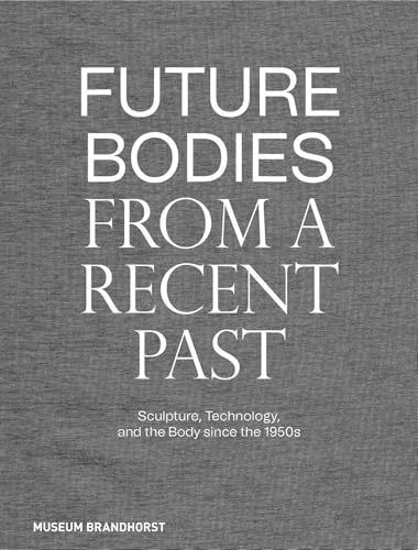 Future Bodies from a Recent Past: Sculpture, Technology, and the Body since the 1950s