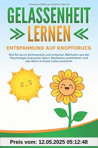 GELASSENHEIT LERNEN - Entspannung auf Knopfdruck: Wie Sie durch Achtsamkeit und einfachen Methoden aus der Psychologie bewusster leben, Meditation praktizieren und Glück in Ihrem Leben anziehen