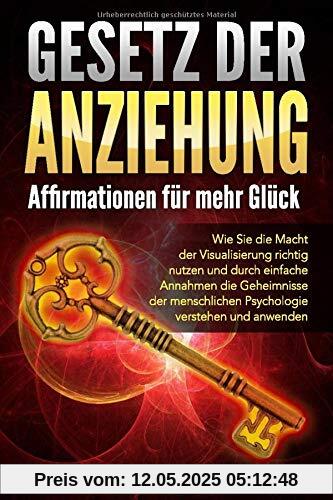 GESETZ DER ANZIEHUNG - Affirmationen für mehr Glück: Wie Sie die Macht der Visualisierung richtig nutzen und durch einfache Annahmen die Geheimnisse der menschlichen Psychologie verstehen & anwenden