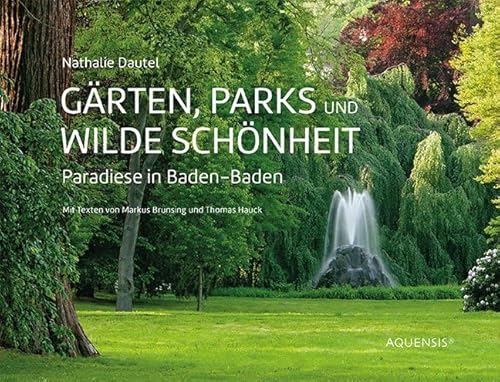 Gärten, Parks und wilde Schönheit: Paradiese in Baden-Baden: Paradiese in Baden-Baden. Mit Texten von Markus Brunsing und Thomas Hauck von Aquensis Verlag