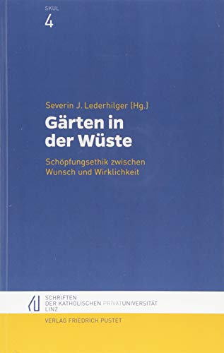 Gärten in der Wüste: Schöpfungsethik zwischen Wunsch und Wirklichkeit (Schriften der Katholischen Privat-Universität Linz)