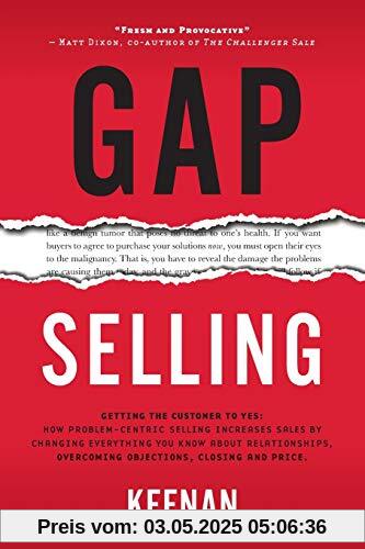 Gap Selling: Getting the Customer to Yes: How Problem-Centric Selling Increases Sales by Changing Everything You Know About Relationships, Overcoming Objections, Closing and Price Gap Selling: Getting the Customer to Yes: How Problem-Centric Selling Increases Sales by Changing Everything You Know About Relationships, Overcoming Objections, Closing and Price