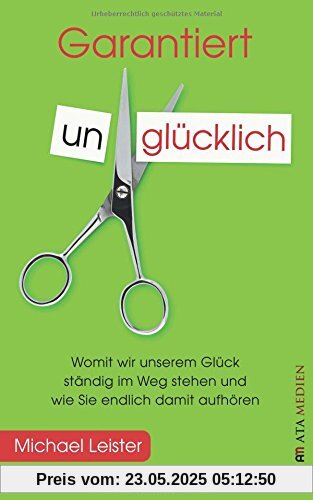 Garantiert unglücklich: Womit wir unserem Glück ständig im Weg stehen und wie Sie endlich damit aufhören