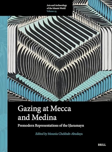 Gazing at Mecca and Medina: Premodern Representations of the Ḥaramayn (Arts and Archaeology of the Islamic World) von Brill