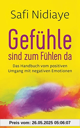 Gefühle sind zum Fühlen da: Das Handbuch vom positiven Umgang mit negativen Emotionen