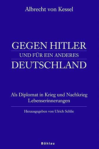 Gegen Hitler und für ein anderes Deutschland: Albrecht von Kessel (1902-1976) als Diplomat in Krieg und Nachkrieg. Lebenserinnerungen von Böhlau Verlag Wien
