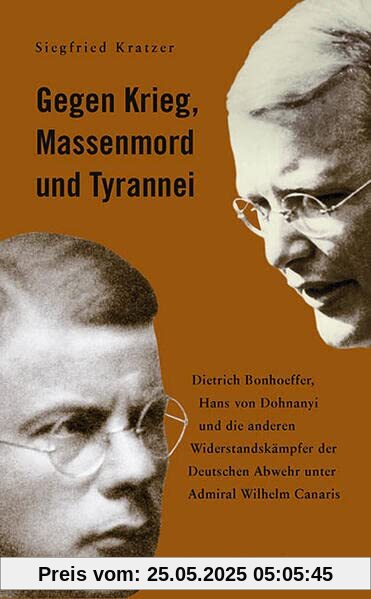 Gegen Krieg, Massenmord und Tyrannei: Dietrich Bonhoeffer, Hans von Dohnayi und die anderen Widerstandskämpfer der Deutschen Abwehr unter Admiral Wilhelm Canaris Gegen Krieg, Massenmord und Tyrannei: Dietrich Bonhoeffer, Hans von Dohnayi und die anderen Widerstandskämpfer der Deutschen Abwehr unter Admiral Wilhelm Canaris
