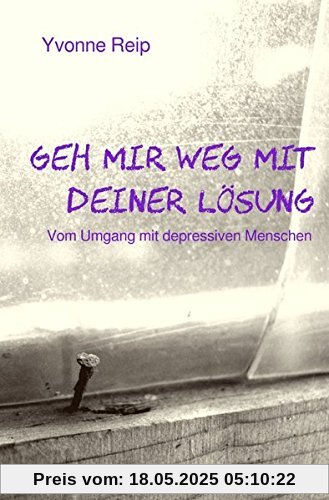 Geh mir weg mit deiner Lösung: Vom Umgang mit depressiven Menschen