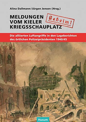 "Geheim!". Meldungen vom Kieler Kriegsschauplatz: Die alliierten Luftangriffe in den Lageberichten des örtlichen Polizeipräsidenten 1940/45 ... der Gesellschaft für Kieler Stadtgeschichte)