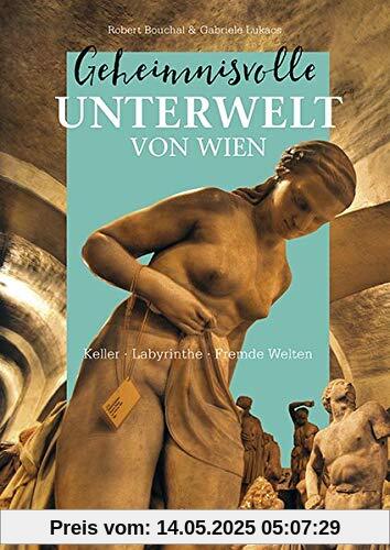Geheimnisvolle Unterwelt von Wien: Keller – Labyrinthe – Fremde Welten Geheimnisvolle Unterwelt von Wien: Keller – Labyrinthe – Fremde Welten