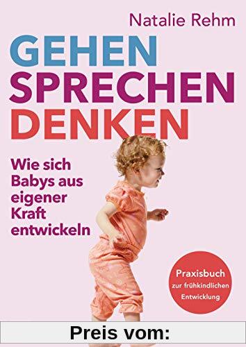 Gehen - Sprechen - Denken: Wie sich Babys aus eigener Kraft entwickeln - Praxisbuch zur frühkindlichen Entwicklung - Von 0 bis 3 Jahren
