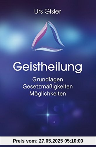 Geistheilung: Grundlagen - Gesetzmäßigkeiten - Möglichkeiten