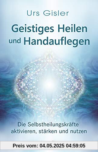 Geistiges Heilen und Handauflegen: Selbstheilungskräfte aktivieren, stärken und nutzen Geistiges Heilen und Handauflegen: Selbstheilungskräfte aktivieren, stärken und nutzen