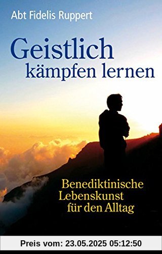 Geistlich kämpfen lernen: Benediktinische Lebenskunst für den Alltag Geistlich kämpfen lernen: Benediktinische Lebenskunst für den Alltag
