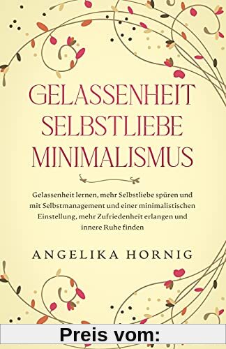 Gelassenheit | Selbstliebe | Minimalismus: Gelassenheit lernen, mehr Selbstliebe spüren & mit Selbstmanagement & einer minimalistischen Einstellung, ... (Persönlichkeitsentwicklung Bücher, Band 1)