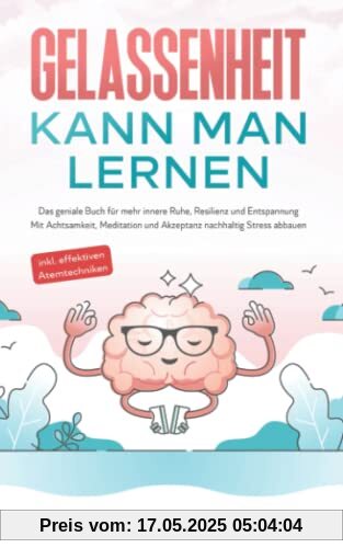 Gelassenheit kann man lernen: Das geniale Buch für mehr innere Ruhe, Resilienz und Entspannung - Mit Achtsamkeit, Meditation und Akzeptanz nachhaltig Stress abbauen - inkl. effektiven Atemtechniken