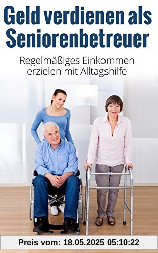 Geld verdienen als Seniorenbetreuer: Regelmäßiges Einkommen erzielen mit Alltagshilfe