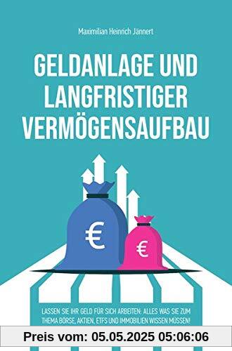 Geldanlage und langfristiger Vermögensaufbau: Lassen Sie Ihr Geld für sich arbeiten: Alles was Sie zum Thema Börse, Aktien, ETFs und Immobilien wissen müssen!