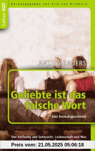 Geliebte ist das falsche Wort Eine Dreiecksgeschichte: Von Hoffnung und Sehnsucht, Leidenschaft und Wut,  Egoismus und Selbstaufgabe, Trauer und Neubeginn