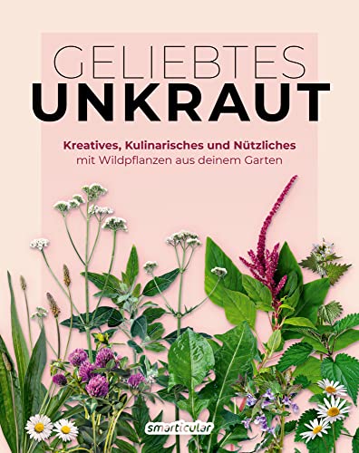 Geliebtes Unkraut: Kreatives, Kulinarisches und Nützliches mit Wildpflanzen aus deinem Garten