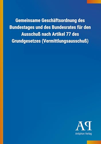 Gemeinsame Geschäftsordnung des Bundestages und des Bundesrates für den Ausschuß nach Artikel 77 des Grundgesetzes (Vermittlungsausschuß) von Outlook Verlag