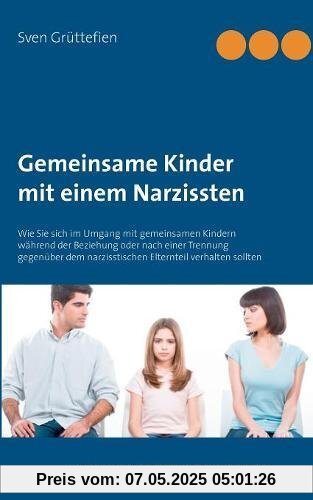 Gemeinsame Kinder mit einem Narzissten: Wie Sie sich im Umgang mit gemeinsamen Kindern während der Beziehung oder nach einer Trennung gegenüber dem ... verhalten sollten (Umgang mit Narzissten)