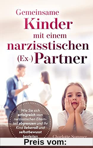 Gemeinsame Kinder mit einem narzisstischen (Ex-)Partner: Wie Sie sich erfolgreich vom narzisstischen Elternteil abgrenzen und Ihr Kind liebevoll und selbstbewusst begleiten