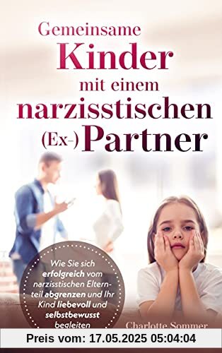 Gemeinsame Kinder mit einem narzisstischen (Ex-)Partner: Wie Sie sich erfolgreich vom narzisstischen Elternteil abgrenzen und Ihr Kind liebevoll und selbstbewusst begleiten