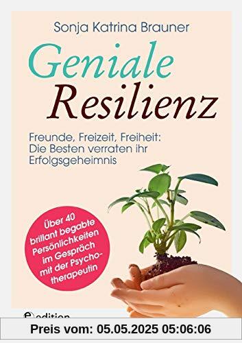 Geniale Resilienz - Freunde, Freizeit, Freiheit: Die Besten verraten ihr Erfolgsgeheimnis.: Über 40 brillant begabte Persönlichkeiten im Gespräch mit der Psychotherapeutin
