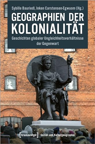 Geographien der Kolonialität: Geschichten globaler Ungleichheitsverhältnisse der Gegenwart (Sozial- und Kulturgeographie) von transcript