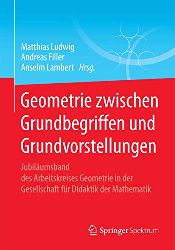 Geometrie zwischen Grundbegriffen und Grundvorstellungen: Jubiläumsband des Arbeitskreises Geometrie in der Gesellschaft für Didaktik der Mathematik