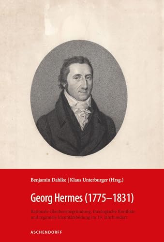 Georg Hermes (1775-1831): Rationale Glaubensbegründung, theologische Konflikte und regionale Identitätsbildung im 19. Jahrhundert von Aschendorff Verlag