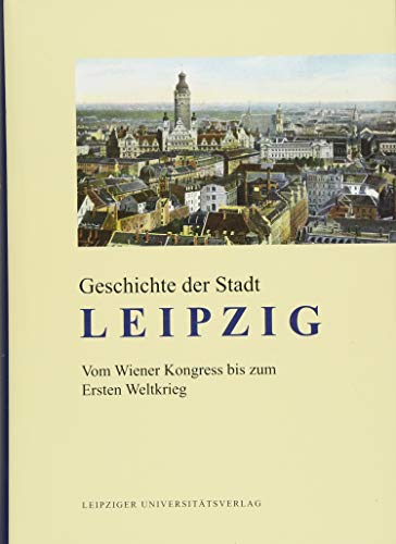 Geschichte der Stadt Leipzig: Vom Wiener Kongress bis zum Ersten Weltkrieg von Leipziger Universitätsverlag