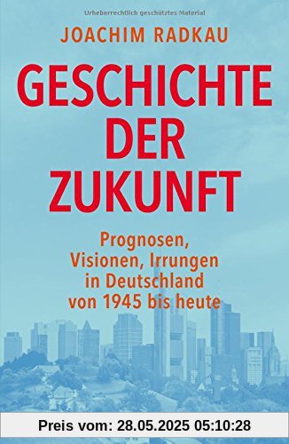 Geschichte der Zukunft: Prognosen, Visionen, Irrungen in Deutschland von 1945 bis heute