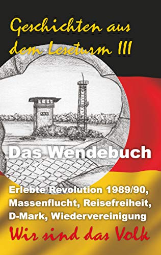 Geschichten aus dem Leseturm III: Das Wendebuch: Erlebte Revolution 1989/90, Massenflucht, Reisefreiheit, D-Mark, Wiedervereinigung. Wir sind das Volk! Geschichten aus dem Leseturm III: Das Wendebuch: Erlebte Revolution 1989/90, Massenflucht, Reisefreiheit, D-Mark, Wiedervereinigung. Wir sind das Volk!