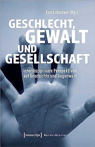 Geschlecht, Gewalt und Gesellschaft: Interdisziplinäre Perspektiven auf Geschichte und Gegenwart (Gender Studies) von transcript